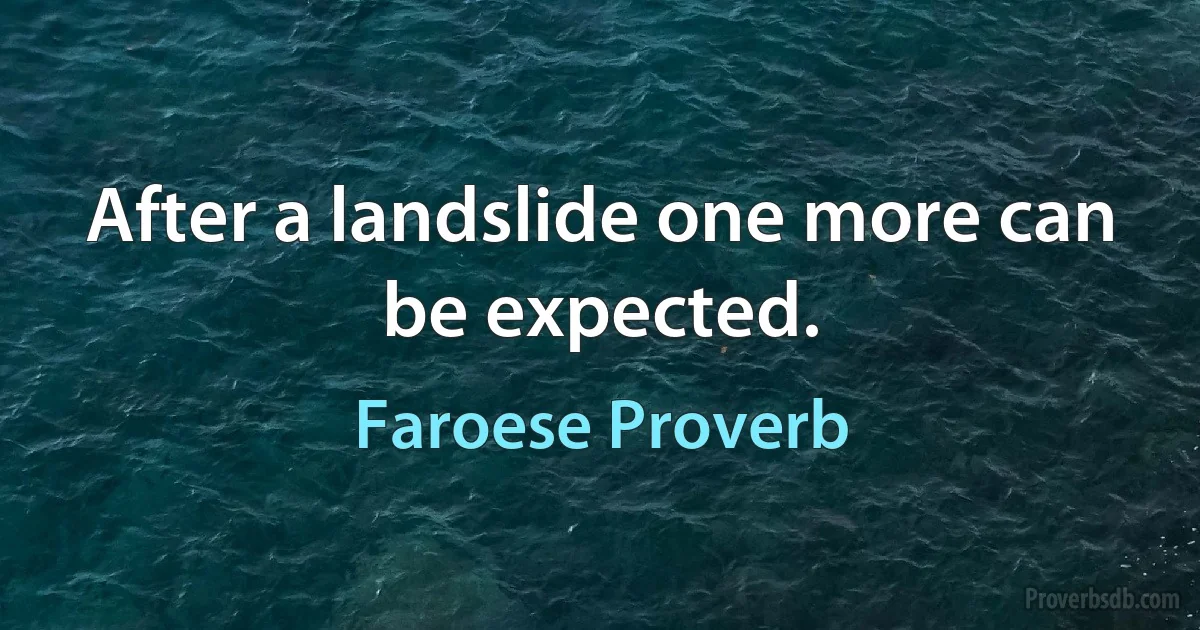 After a landslide one more can be expected. (Faroese Proverb)