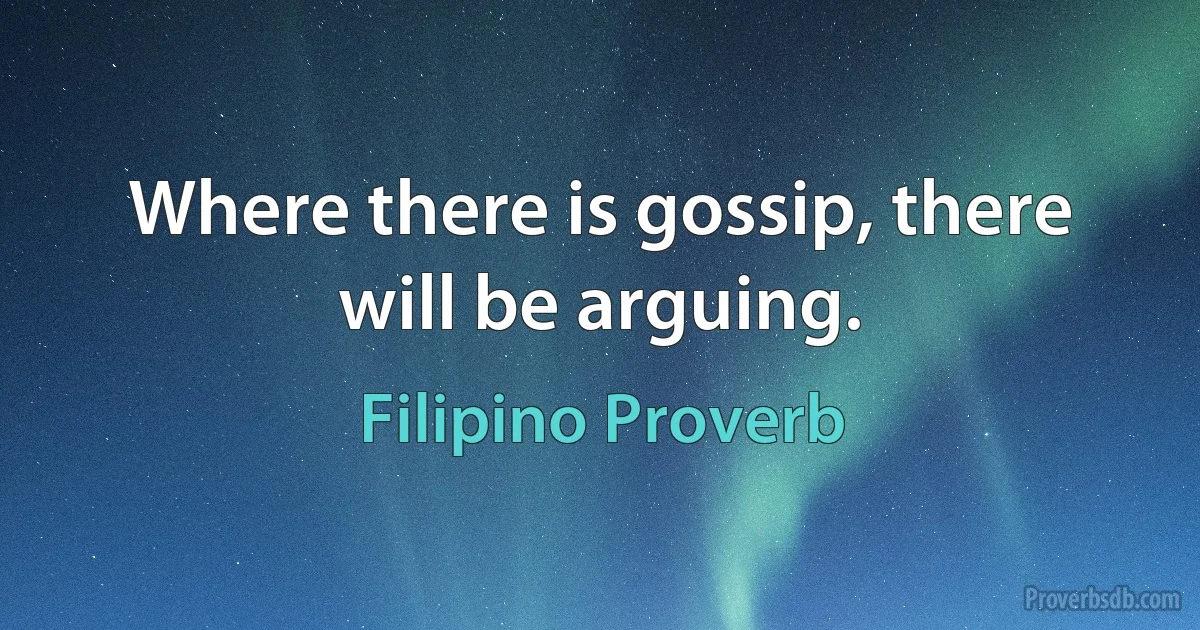 Where there is gossip, there will be arguing. (Filipino Proverb)