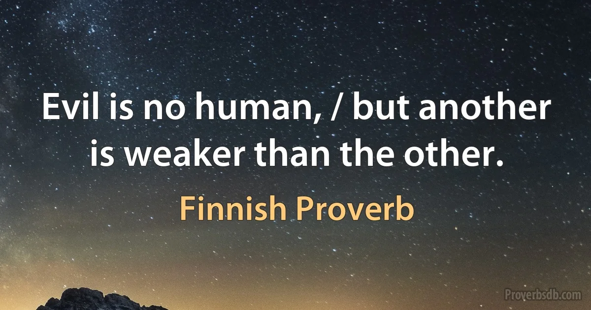 Evil is no human, / but another is weaker than the other. (Finnish Proverb)