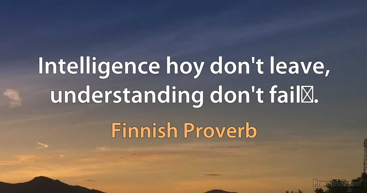 Intelligence hoy don't leave, understanding don't failǃ. (Finnish Proverb)