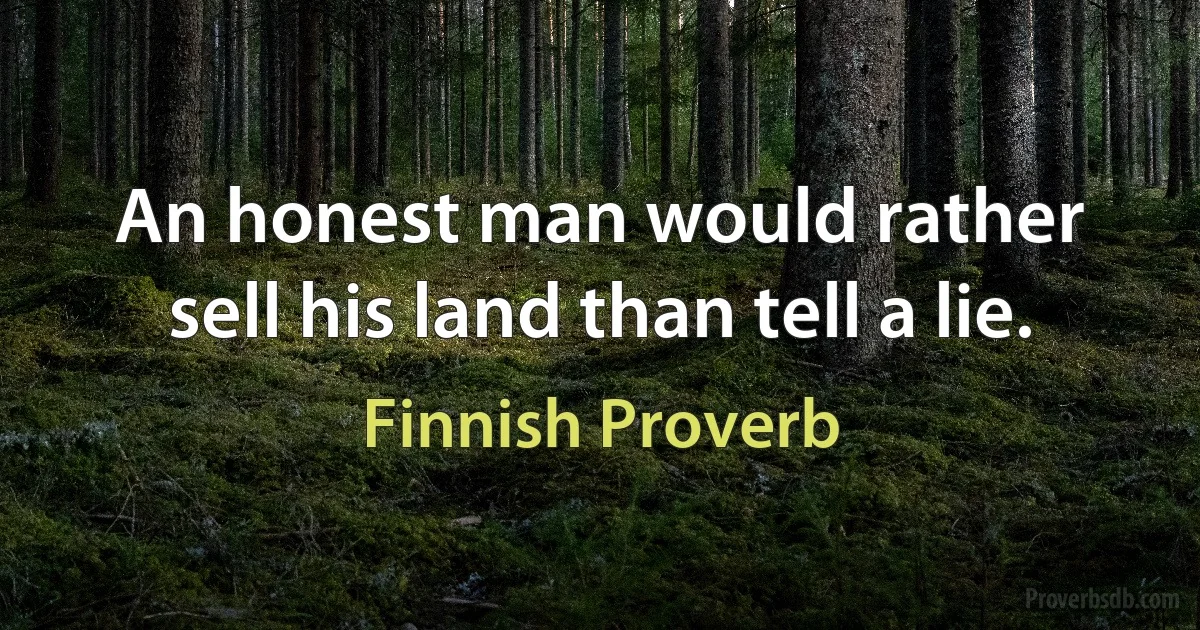 An honest man would rather sell his land than tell a lie. (Finnish Proverb)