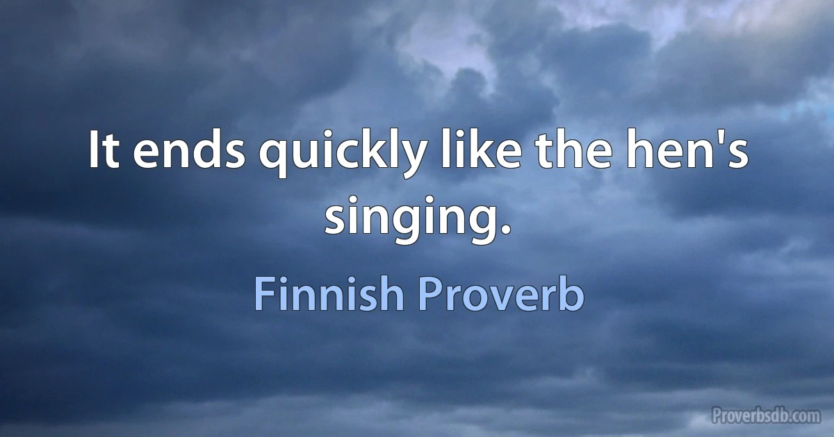 It ends quickly like the hen's singing. (Finnish Proverb)