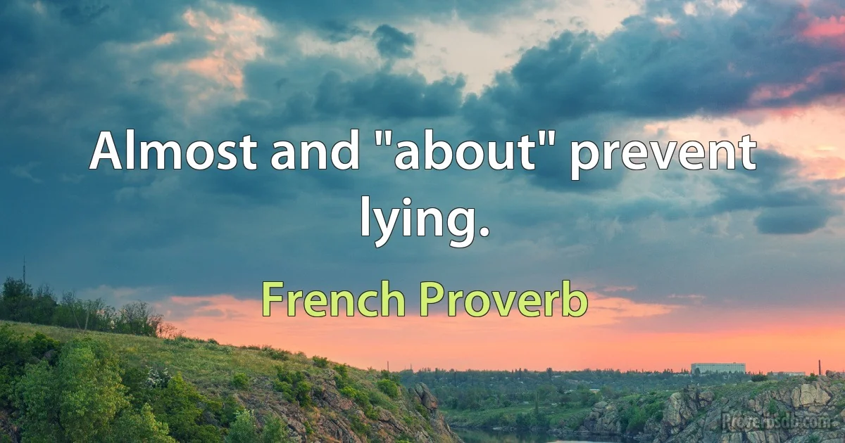 Almost and "about" prevent lying. (French Proverb)