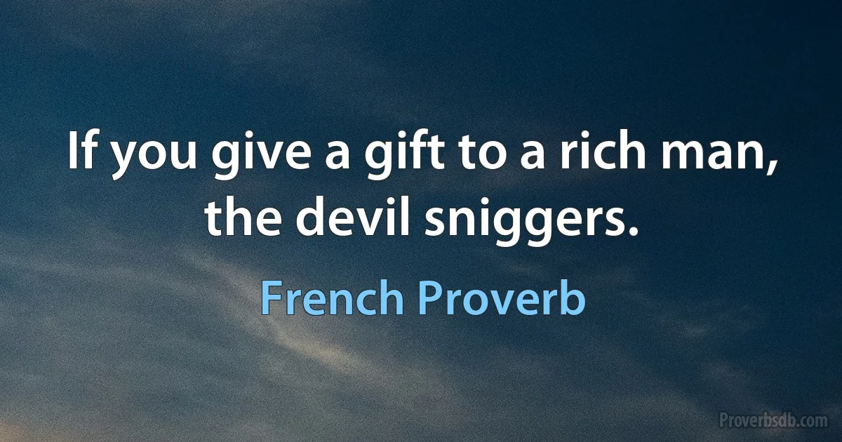 If you give a gift to a rich man, the devil sniggers. (French Proverb)