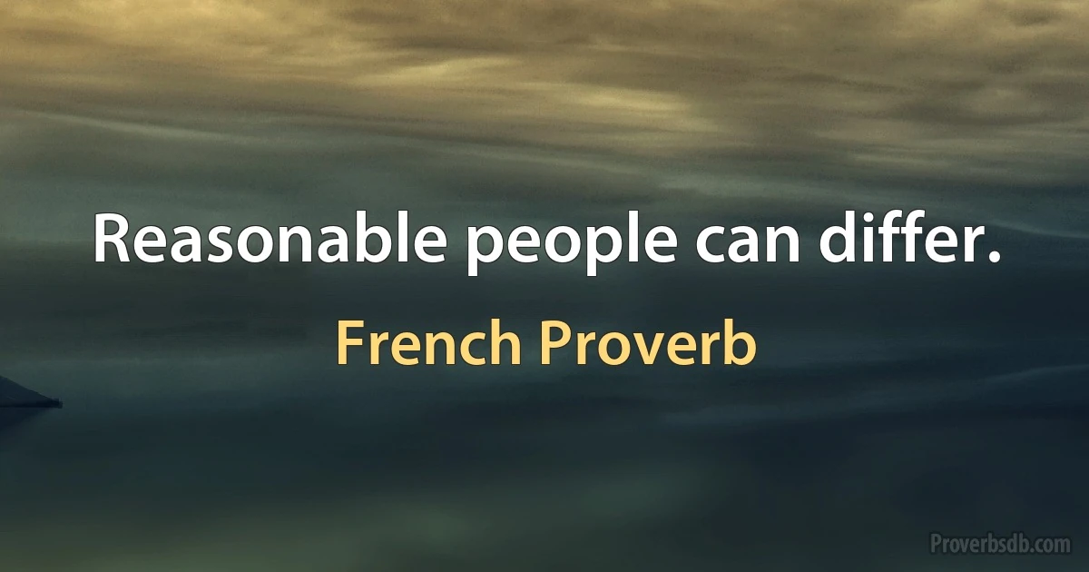 Reasonable people can differ. (French Proverb)