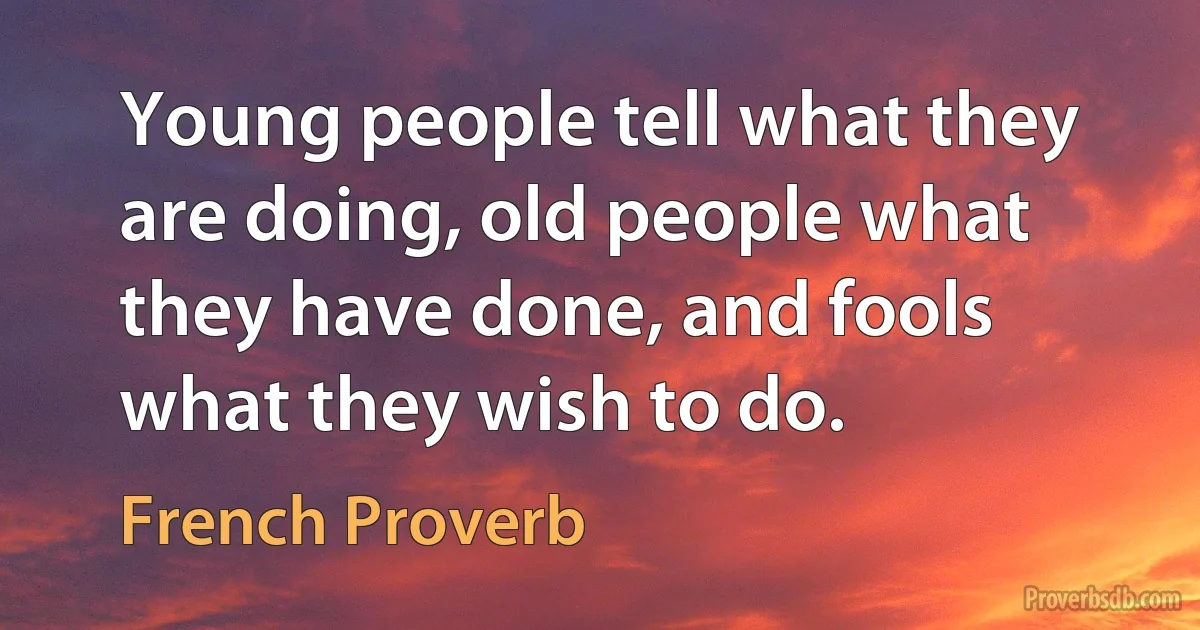 Young people tell what they are doing, old people what they have done, and fools what they wish to do. (French Proverb)