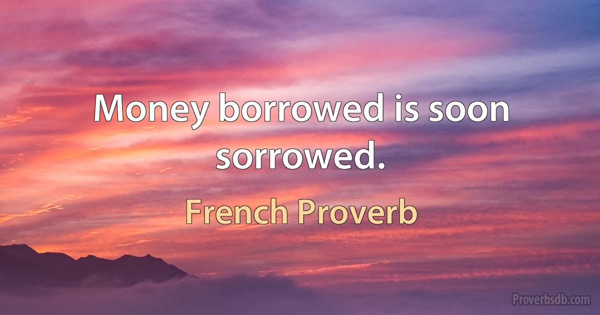 Money borrowed is soon sorrowed. (French Proverb)