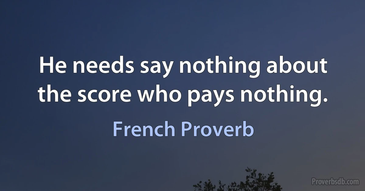 He needs say nothing about the score who pays nothing. (French Proverb)