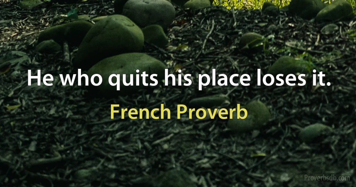 He who quits his place loses it. (French Proverb)