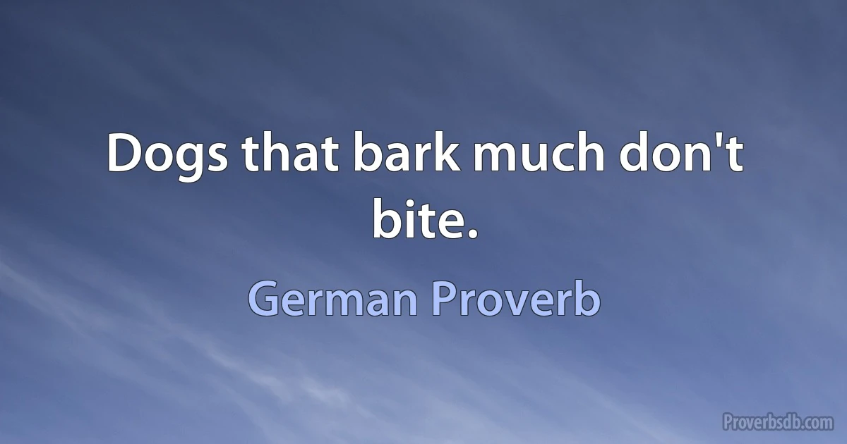 Dogs that bark much don't bite. (German Proverb)