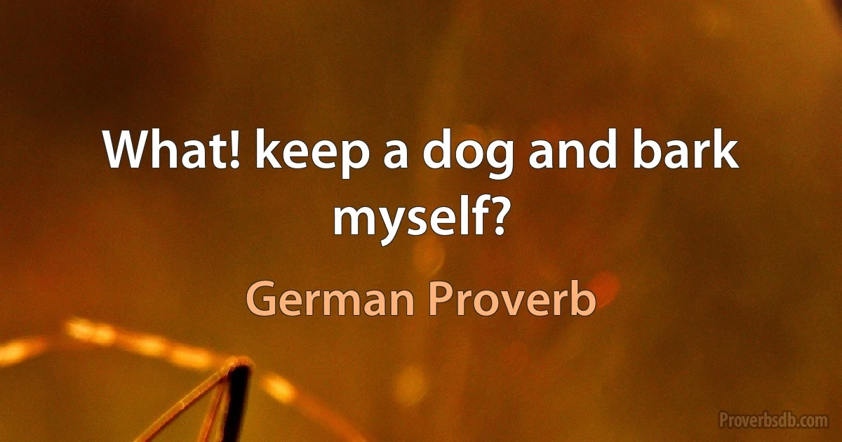 What! keep a dog and bark myself? (German Proverb)