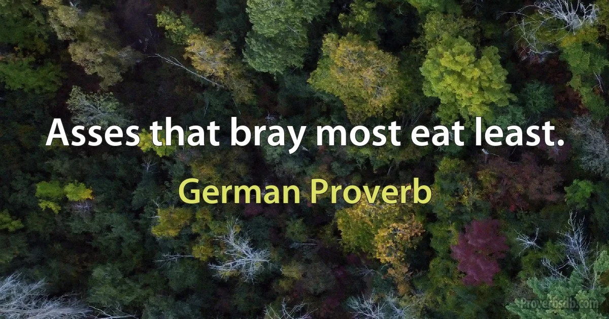 Asses that bray most eat least. (German Proverb)