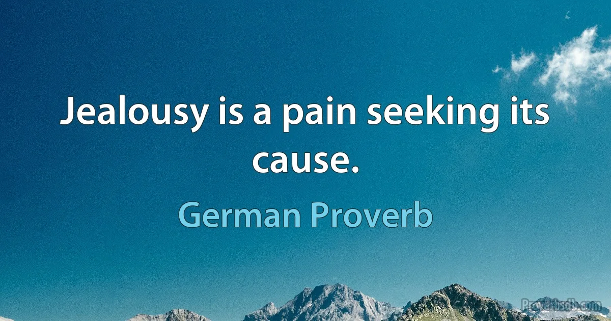 Jealousy is a pain seeking its cause. (German Proverb)