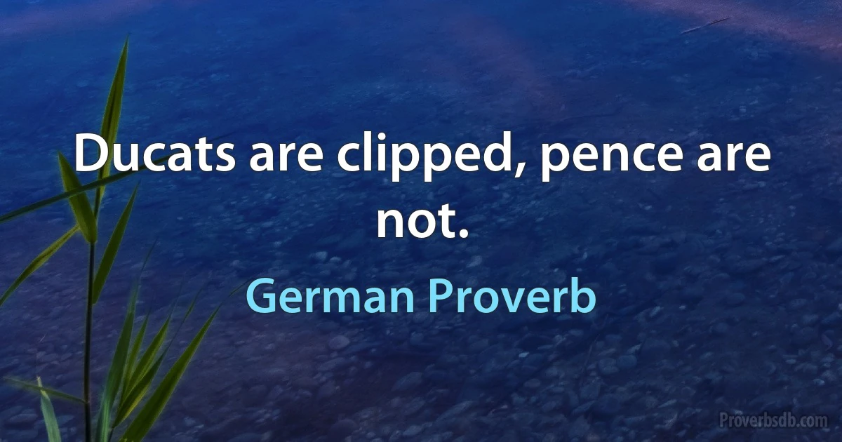 Ducats are clipped, pence are not. (German Proverb)