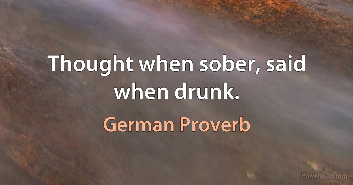 Thought when sober, said when drunk. (German Proverb)