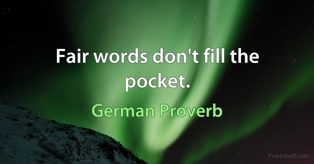 Fair words don't fill the pocket. (German Proverb)