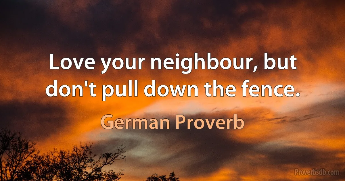 Love your neighbour, but don't pull down the fence. (German Proverb)