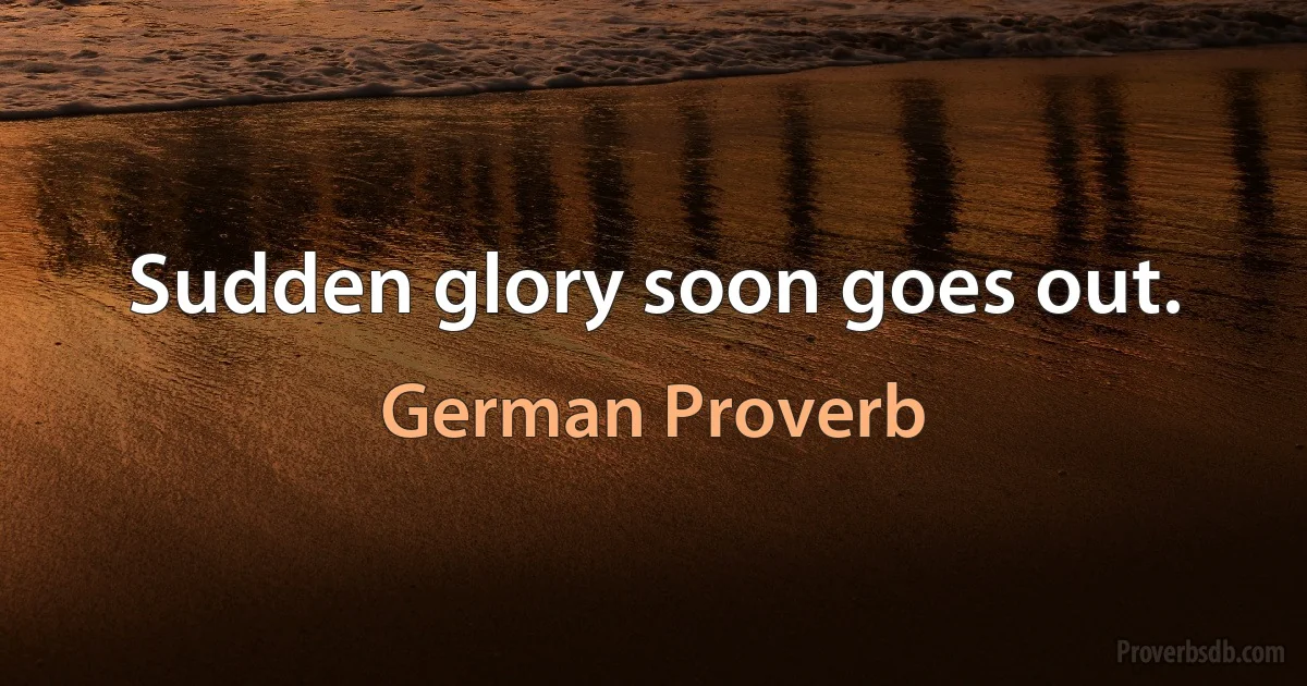 Sudden glory soon goes out. (German Proverb)