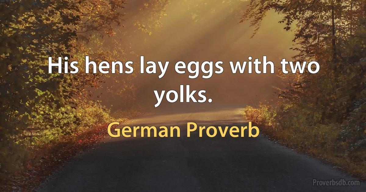 His hens lay eggs with two yolks. (German Proverb)