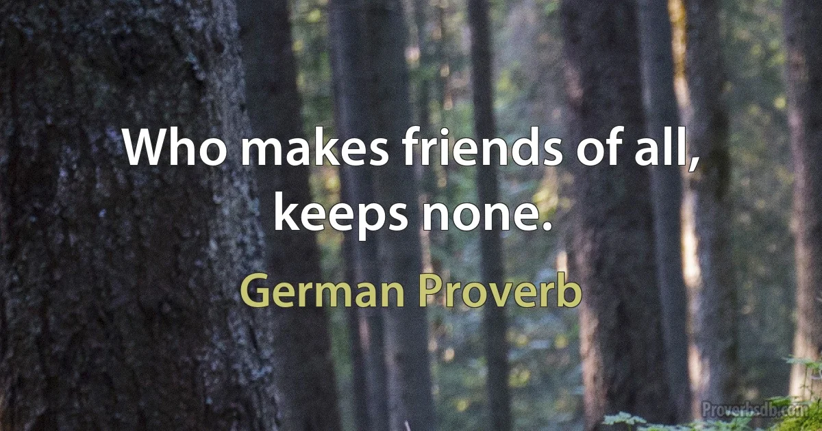 Who makes friends of all, keeps none. (German Proverb)