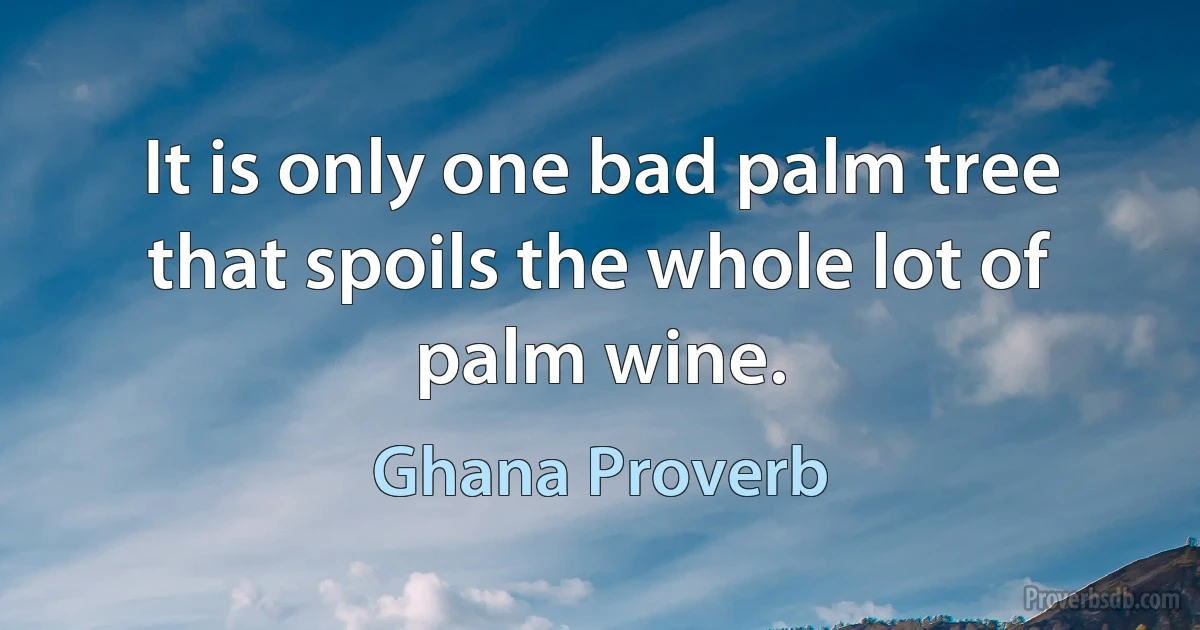 It is only one bad palm tree that spoils the whole lot of palm wine. (Ghana Proverb)