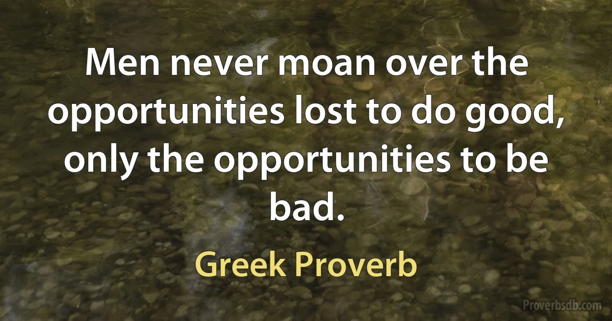 Men never moan over the opportunities lost to do good, only the opportunities to be bad. (Greek Proverb)