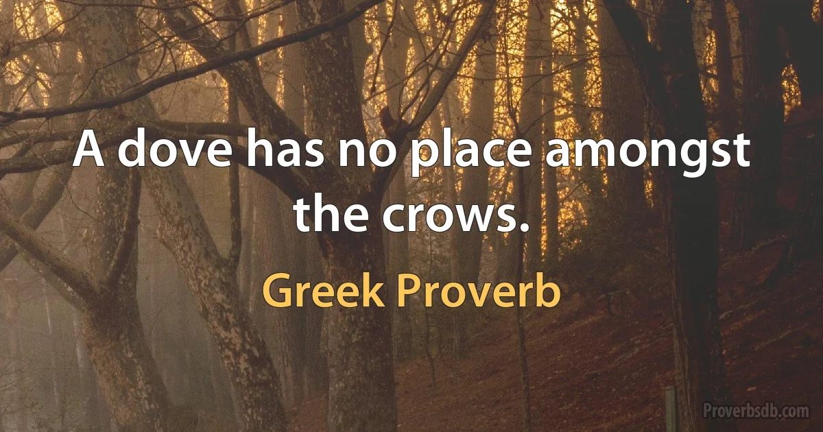 A dove has no place amongst the crows. (Greek Proverb)