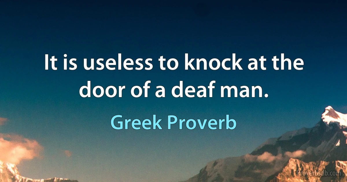 It is useless to knock at the door of a deaf man. (Greek Proverb)