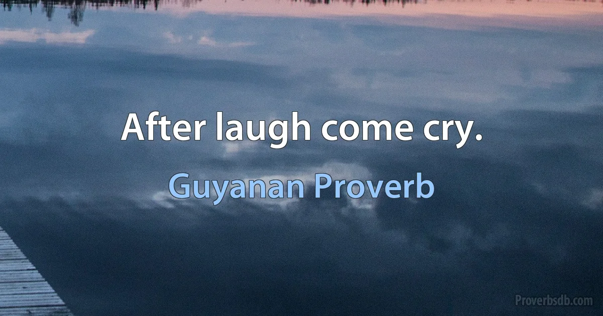 After laugh come cry. (Guyanan Proverb)