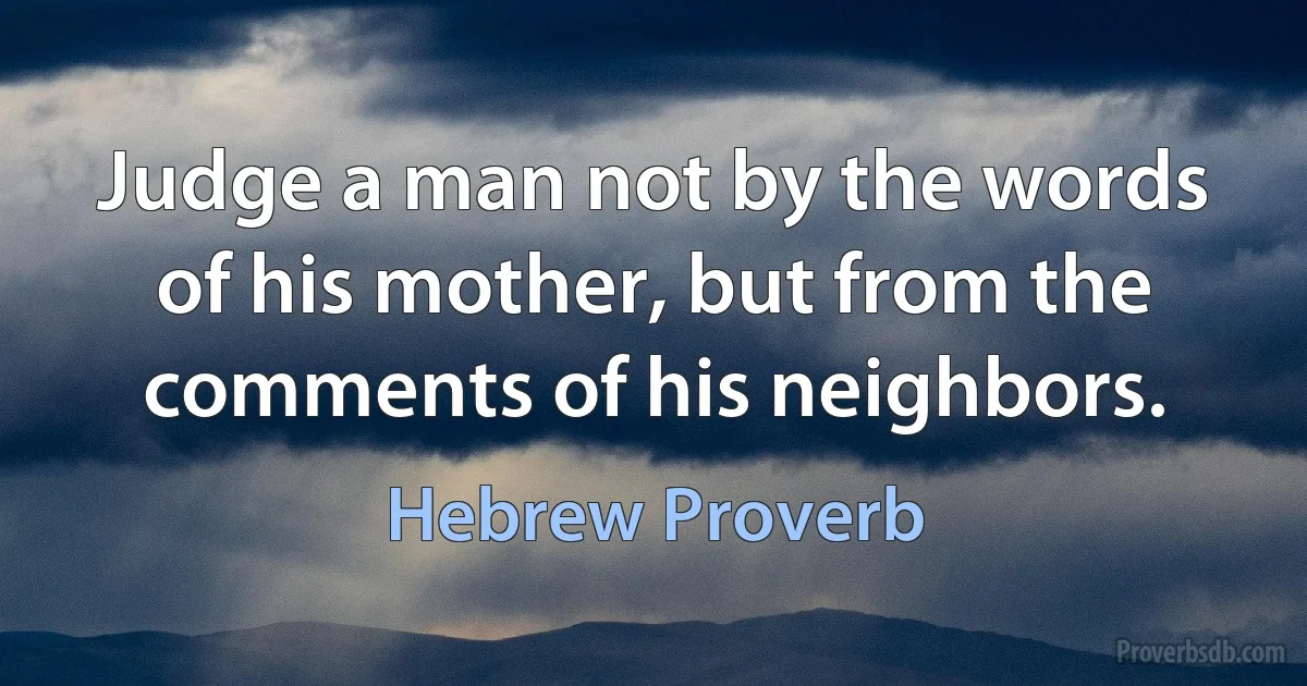 Judge a man not by the words of his mother, but from the comments of his neighbors. (Hebrew Proverb)