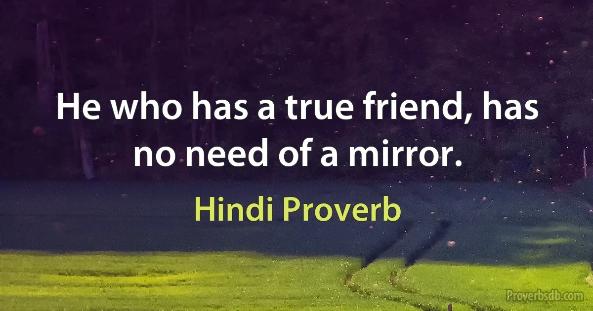 He who has a true friend, has no need of a mirror. (Hindi Proverb)