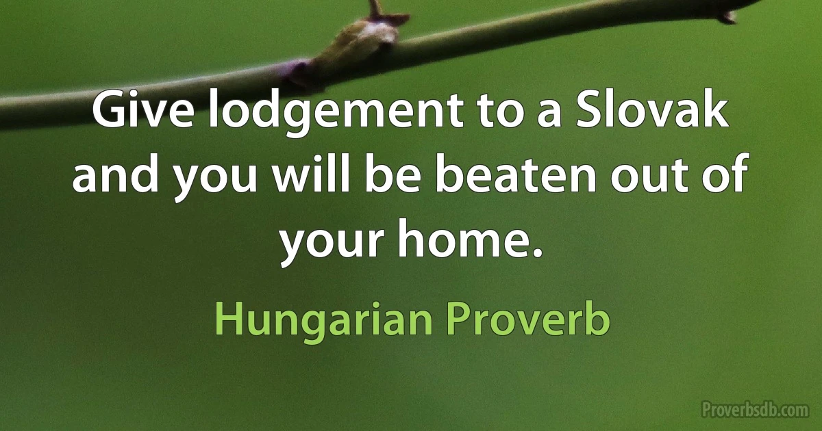 Give lodgement to a Slovak and you will be beaten out of your home. (Hungarian Proverb)