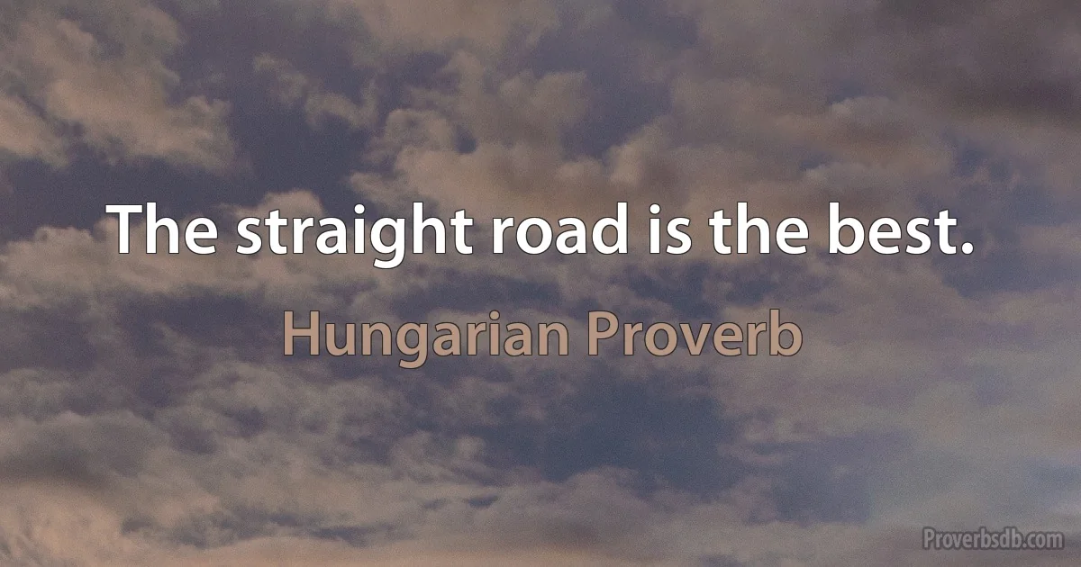 The straight road is the best. (Hungarian Proverb)