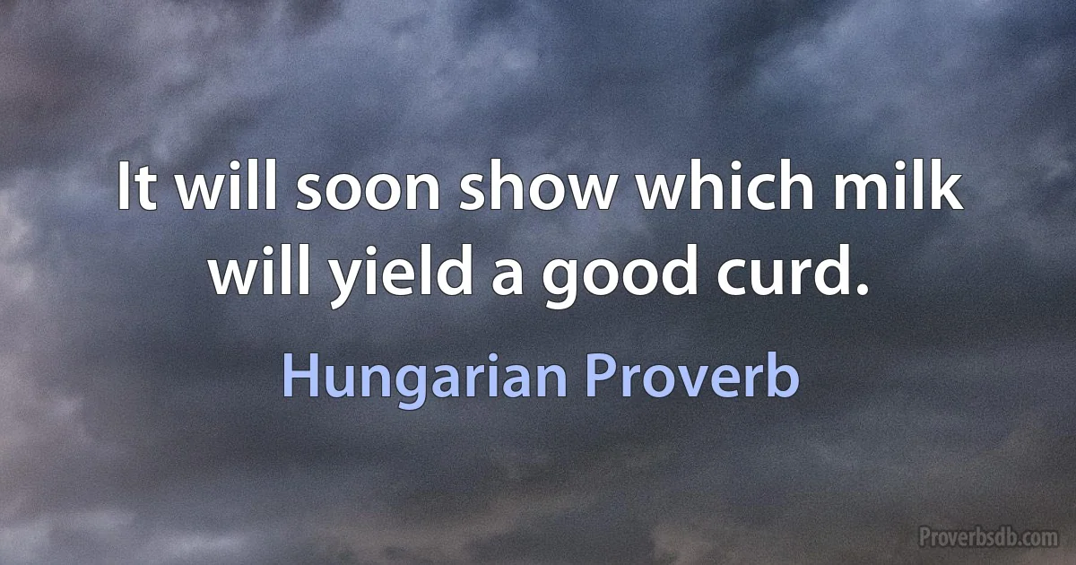 It will soon show which milk will yield a good curd. (Hungarian Proverb)