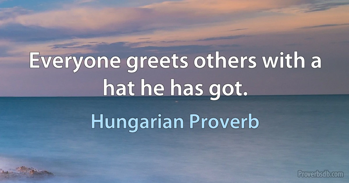 Everyone greets others with a hat he has got. (Hungarian Proverb)