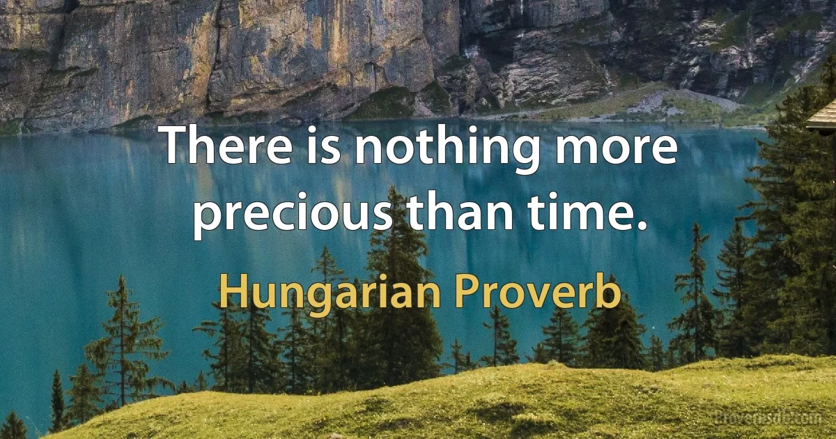 There is nothing more precious than time. (Hungarian Proverb)