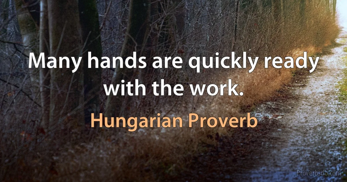 Many hands are quickly ready with the work. (Hungarian Proverb)