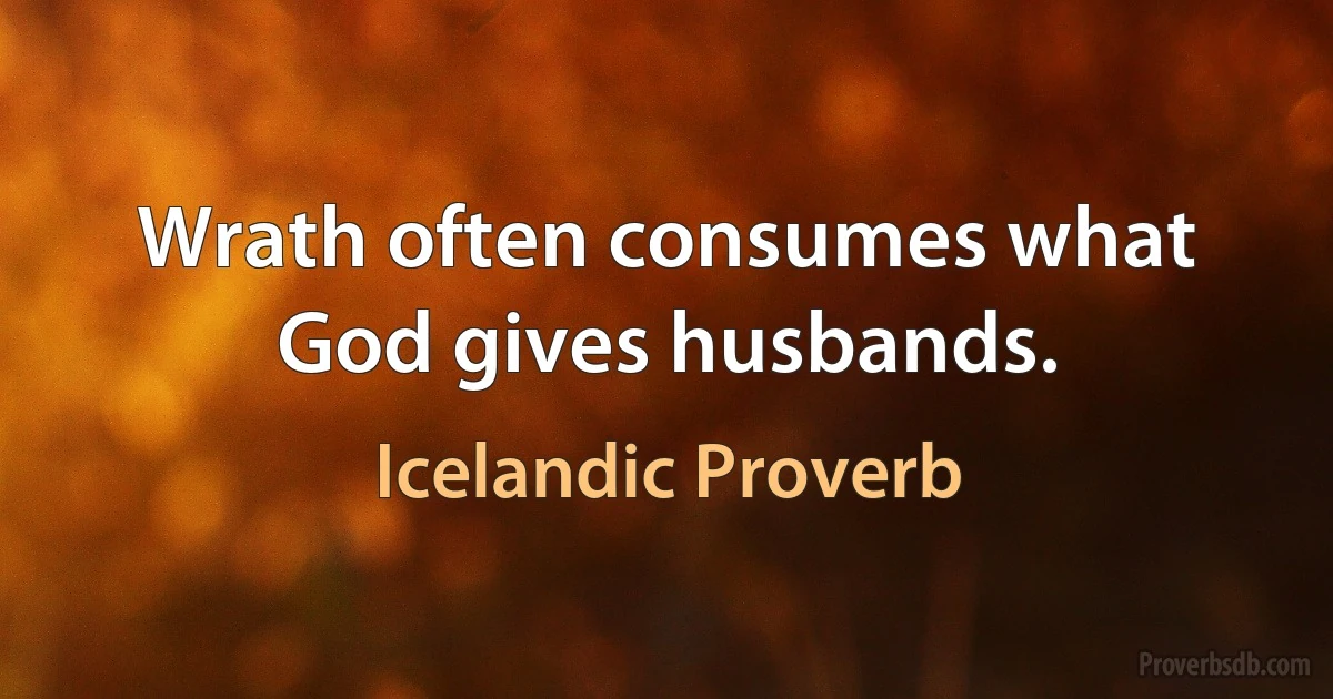 Wrath often consumes what God gives husbands. (Icelandic Proverb)