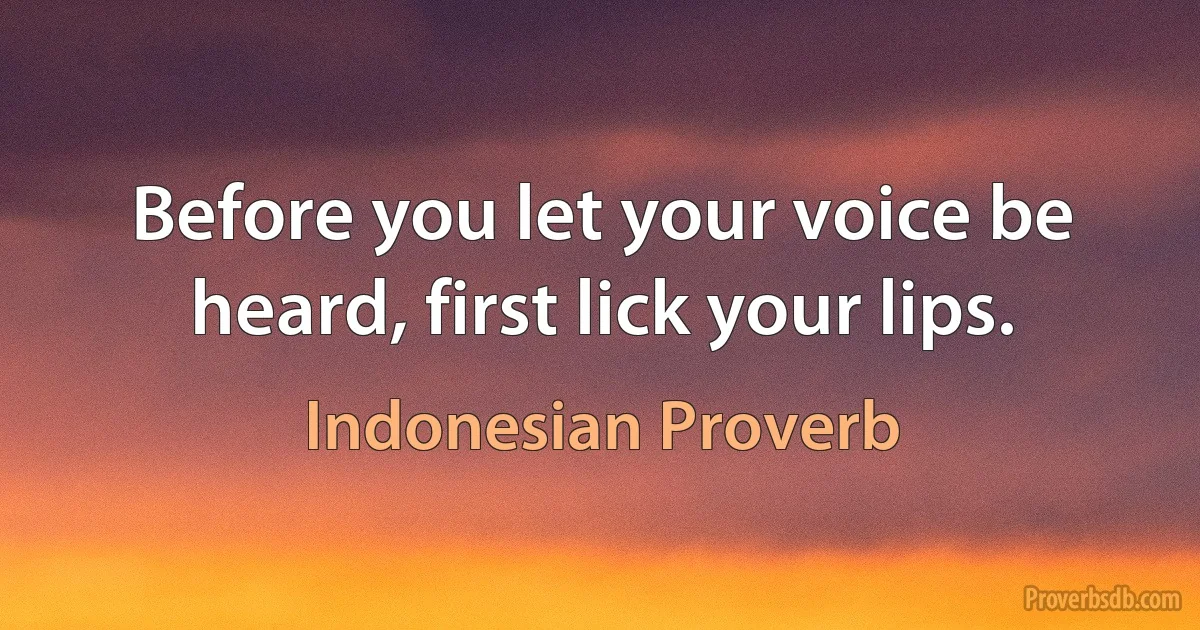 Before you let your voice be heard, first lick your lips. (Indonesian Proverb)