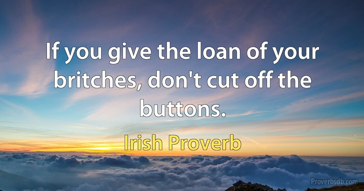 If you give the loan of your britches, don't cut off the buttons. (Irish Proverb)