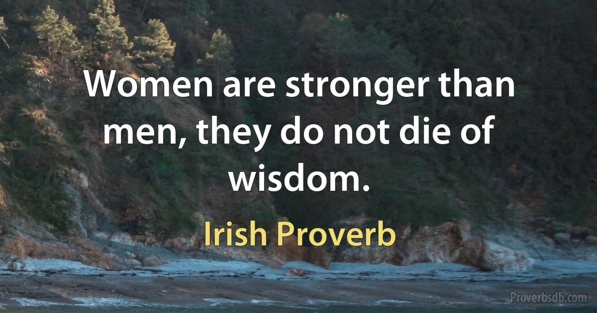 Women are stronger than men, they do not die of wisdom. (Irish Proverb)