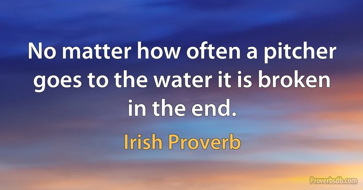 No matter how often a pitcher goes to the water it is broken in the end. (Irish Proverb)