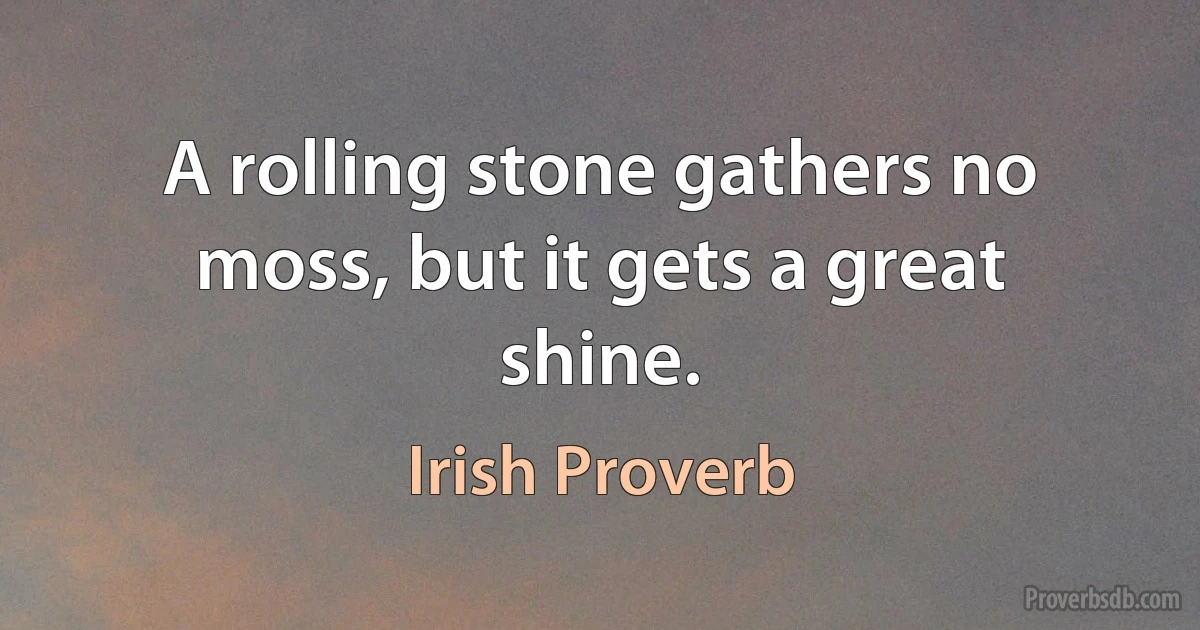 A rolling stone gathers no moss, but it gets a great shine. (Irish Proverb)