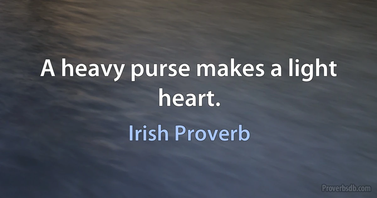 A heavy purse makes a light heart. (Irish Proverb)