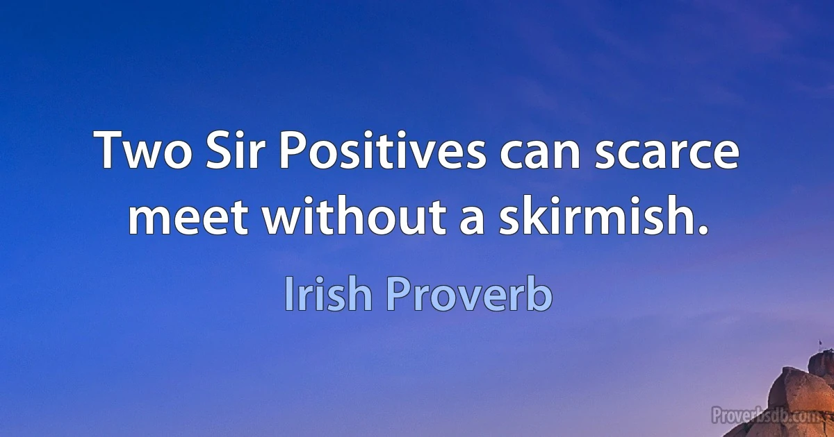 Two Sir Positives can scarce meet without a skirmish. (Irish Proverb)