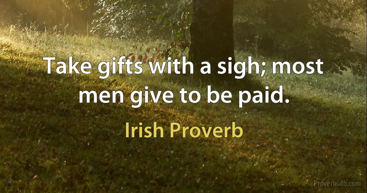 Take gifts with a sigh; most men give to be paid. (Irish Proverb)