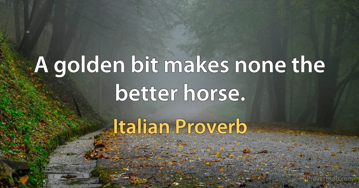 A golden bit makes none the better horse. (Italian Proverb)