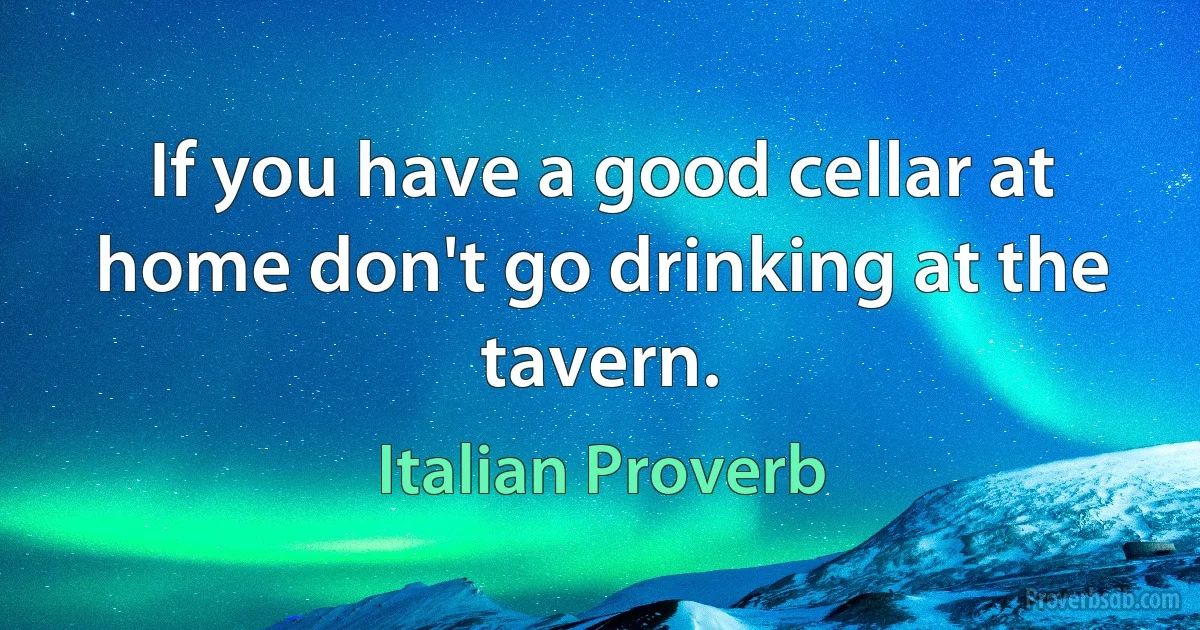 If you have a good cellar at home don't go drinking at the tavern. (Italian Proverb)