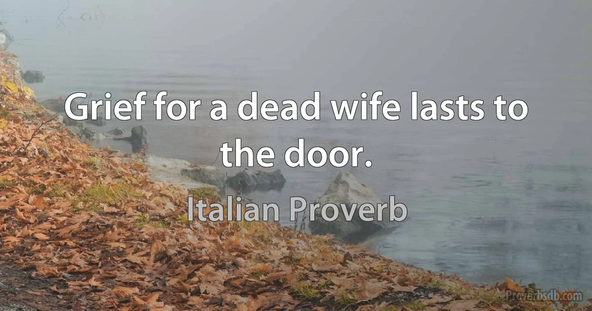 Grief for a dead wife lasts to the door. (Italian Proverb)