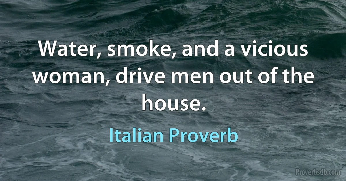 Water, smoke, and a vicious woman, drive men out of the house. (Italian Proverb)